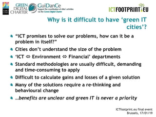 ICTfootprint.eu final event
Brussels, 17/01/19
Why is it difficult to have ‘green IT
cities’?
“ICT promises to solve our p...