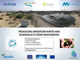 PRODUCING IRRIGATION WATER AND
BIOPRODUCTS FROM WASTEWATER
Dr. Raúl Cano Herranz
Project Manager
Phone: +34 696873687
raul.cano.herranz@fcc.es
Department of Innovation and Technology
FCC Aqualia S.A.
 