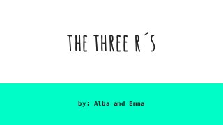 the three r´s
by: Alba and Emma
 