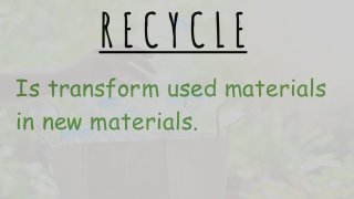 R E C Y C L E
Is transform used materials
in new materials.
 