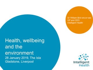 Health, wellbeing
and the
environment
28 January 2019, The Isla
Gladstone, Liverpool
Dr William Bird MRCGP MBE
GP and CEO
Intelligent Health
 