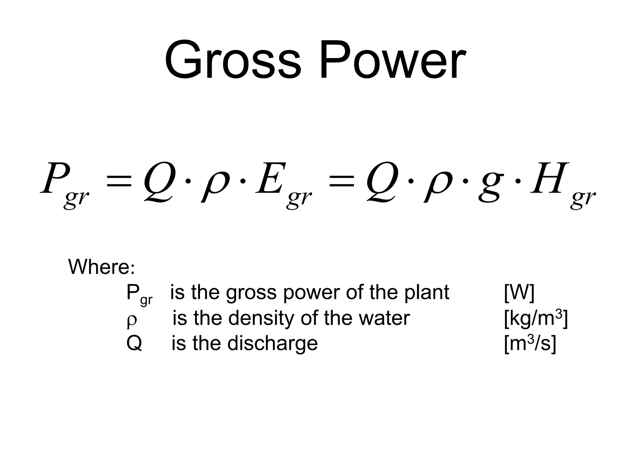 Gross Power
grgrgr HgQEQP  
Where:
Pgr is the gross power of the plant [W]
 is the density of the water [kg/m3]
Q is the discharge [m3/s]
 