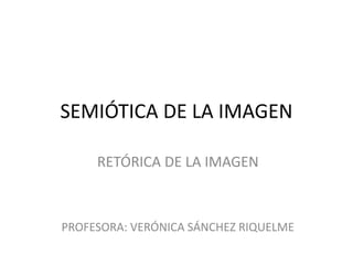 SEMIÓTICA DE LA IMAGEN
RETÓRICA DE LA IMAGEN
PROFESORA: VERÓNICA SÁNCHEZ RIQUELME
 