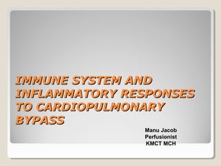 IMMUNE SYSTEM ANDIMMUNE SYSTEM AND
INFLAMMATORY RESPONSESINFLAMMATORY RESPONSES
TO CARDIOPULMONARYTO CARDIOPULMONARY
BYPASSBYPASS
Manu Jacob
Perfusionist
KMCT MCH
 