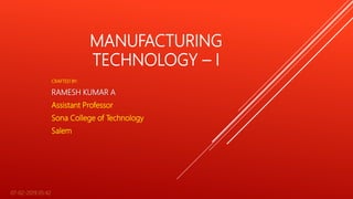 MANUFACTURING
TECHNOLOGY – I
CRAFTED BY:
RAMESH KUMAR A
Assistant Professor
Sona College of Technology
Salem
07-02-2019 05:42 1
 