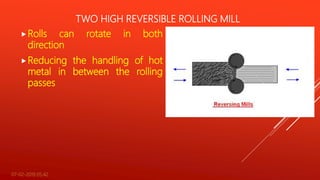 TWO HIGH REVERSIBLE ROLLING MILL
Rolls can rotate in both
direction
Reducing the handling of hot
metal in between the rolling
passes
07-02-2019 05:42 6
 