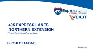 495 EXPRESS LANES
NORTHERN EXTENSION
PROJECT UPDATE
Virginia Department of Transportation
February 12, 2019
 
