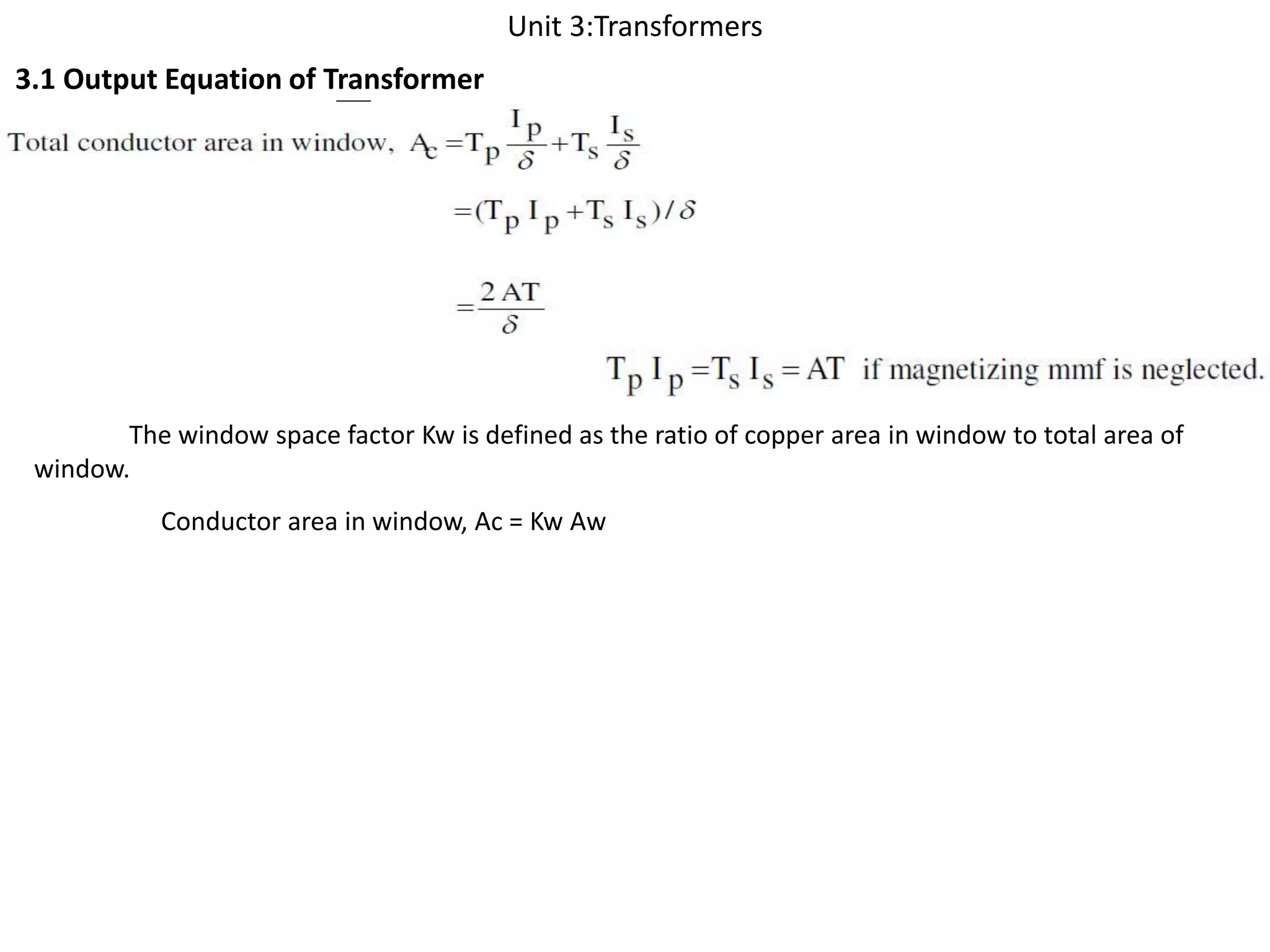 Unit 3:Transformers
3.1 Output Equation of Transformer
The window space factor Kw is defined as the ratio of copper area in window to total area of
window.
Conductor area in window, Ac = Kw Aw
 