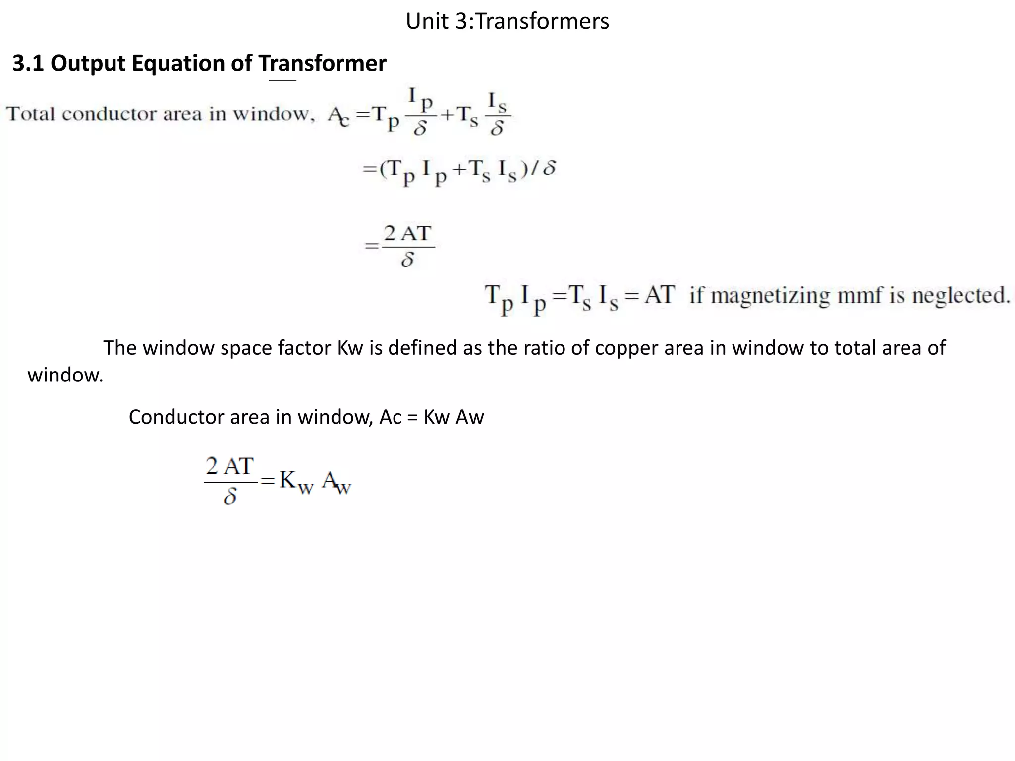 Unit 3:Transformers
3.1 Output Equation of Transformer
The window space factor Kw is defined as the ratio of copper area in window to total area of
window.
Conductor area in window, Ac = Kw Aw
 
