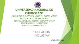 UNIVERSIDAD NACIONAL DE
CHIMBORAZO
FACULTAD DE CIENCIAS DE LA EDUCACIÓN,
HUMANAS Y TECNOLOGÍAS
PSICOLOGÍA EDUCATIVA ORIENTACIÓN
VOCACIONAL Y FAMILIAR
GESTIÓN PEDAGÓGICA
“EDUCACIÓN
INCLUSIVA”
AUTOR: KEVIN SILVA
 