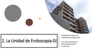 2. La Unidad de Endoscopia GI
Hospital General de Zona No. 35
Instituto Mexicano del Seguro Social
Curso de Alta Especialización en
Endoscopia Gastrointestinal
Dr. Juan D. Díaz
 