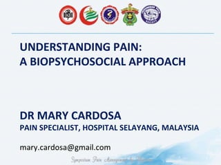 DR MARY CARDOSA
PAIN SPECIALIST, HOSPITAL SELAYANG, MALAYSIA
1
UNDERSTANDING PAIN:
A BIOPSYCHOSOCIAL APPROACH
mary.cardosa@gmail.com
 