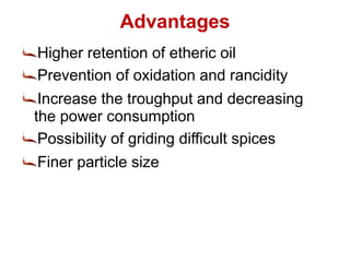 Advantages
Higher retention of etheric oil
Prevention of oxidation and rancidity
Increase the troughput and decreasing
the power consumption
Possibility of griding difficult spices
Finer particle size
 