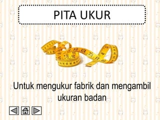 PITA UKUR
Untuk mengukur fabrik dan mengambil
ukuran badan
 