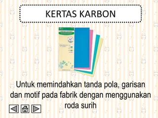 KERTAS KARBON
Untuk memindahkan tanda pola, garisan
dan motif pada fabrik dengan menggunakan
roda surih
 