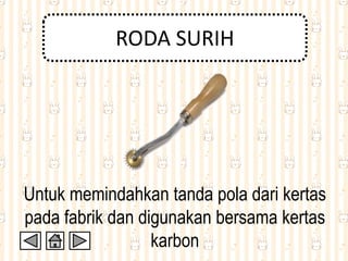 RODA SURIH
Untuk memindahkan tanda pola dari kertas
pada fabrik dan digunakan bersama kertas
karbon
 