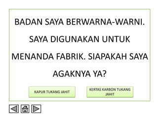 BADAN SAYA BERWARNA-WARNI.
SAYA DIGUNAKAN UNTUK
MENANDA FABRIK. SIAPAKAH SAYA
AGAKNYA YA?
KAPUR TUKANG JAHIT
KERTAS KARBON TUKANG
JAHIT
 