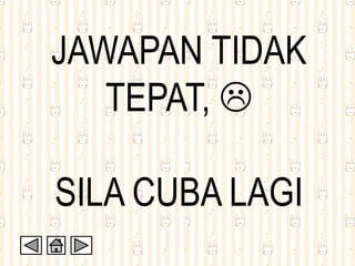 JAWAPAN TIDAK
TEPAT, 
SILA CUBA LAGI
 
