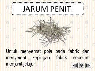 JARUM PENITI
Untuk menyemat pola pada fabrik dan
menyemat kepingan fabrik sebelum
menjahit jelujur
 