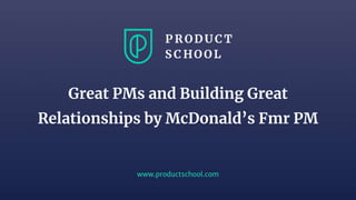 www.productschool.com
Great PMs and Building Great
Relationships by McDonald’s Fmr PM
 