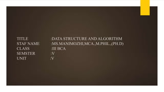 TITLE :DATA STRUCTURE AND ALGORITHM
STAF NAME :MS.MANIMOZHI,MCA.,M.PHIL.,(PH.D)
CLASS :III BCA
SEMSTER :V
UNIT :V
.
 