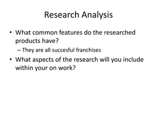 Research Analysis
• What common features do the researched
products have?
– They are all succesful franchises
• What aspects of the research will you include
within your on work?
 