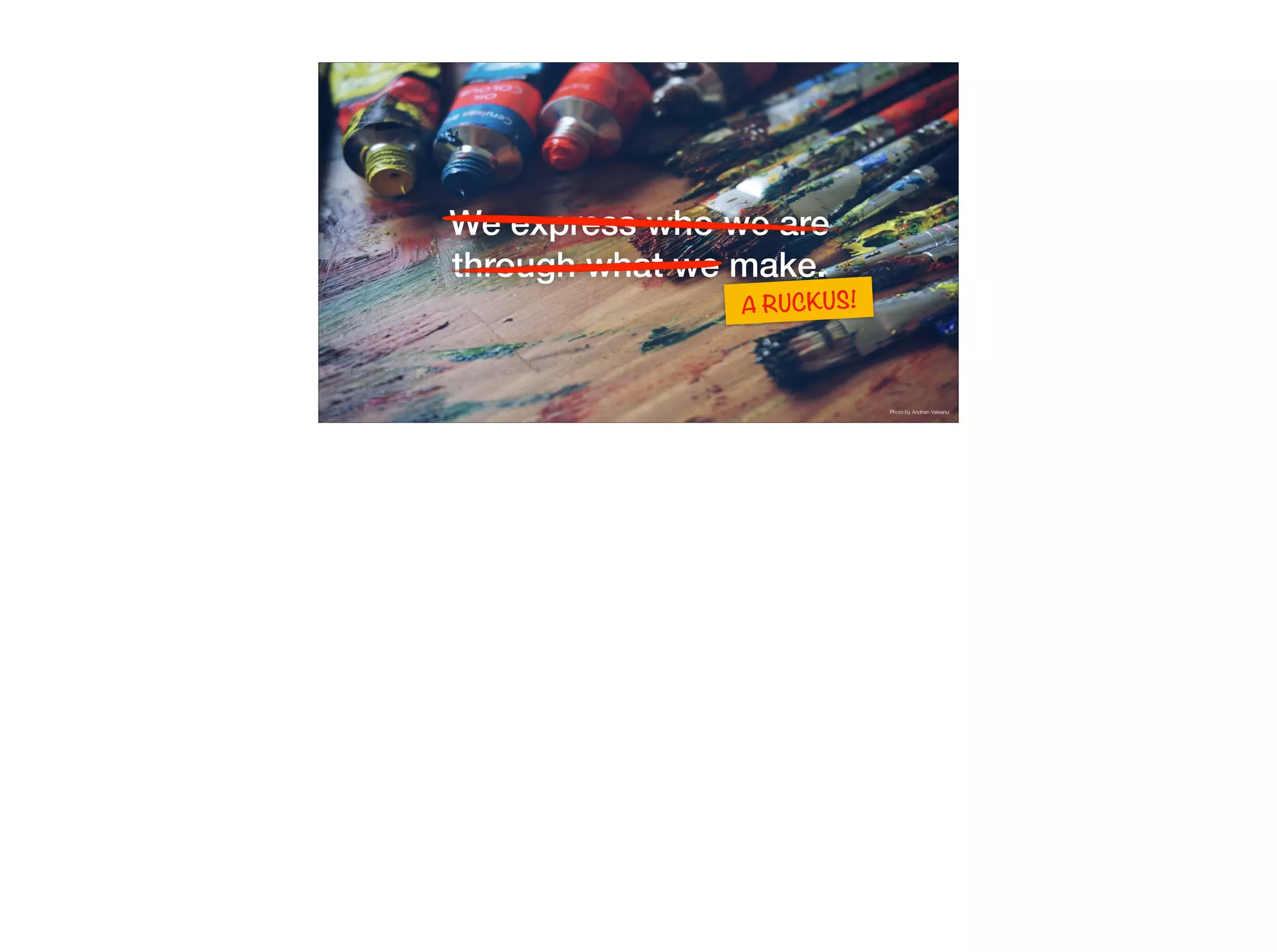 We express who we are
through what we make.
A RUCKUS!
Photo by Andrian Valeanu
 