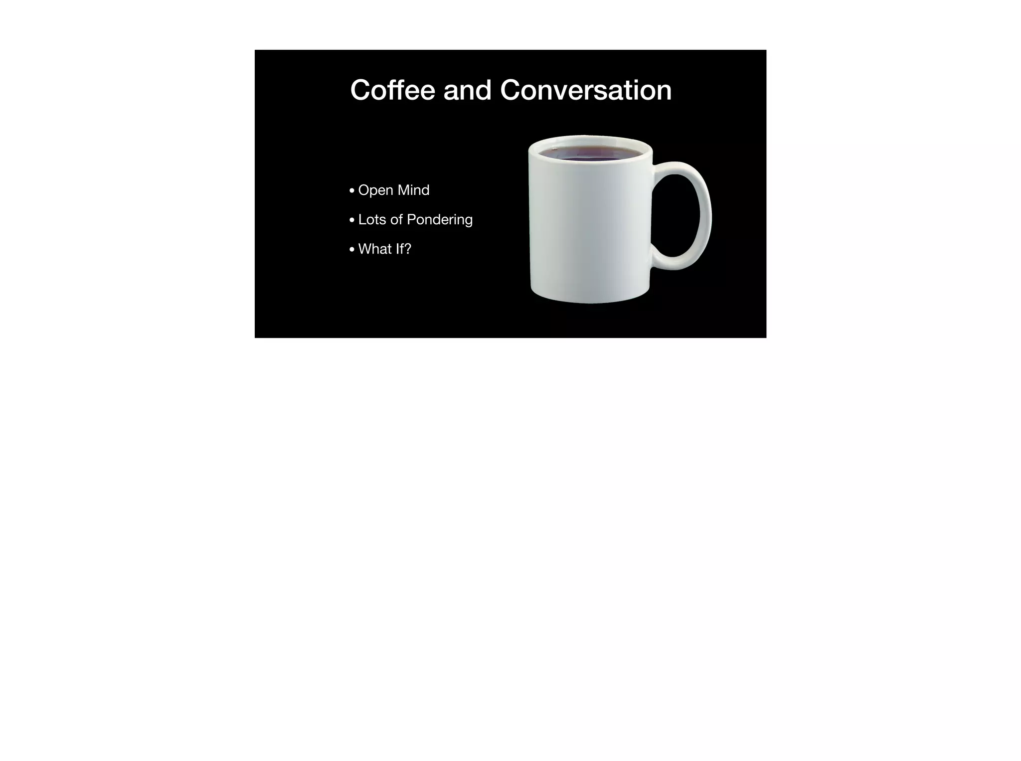 Coffee and Conversation
•Open Mind

•Lots of Pondering

•What If?
 