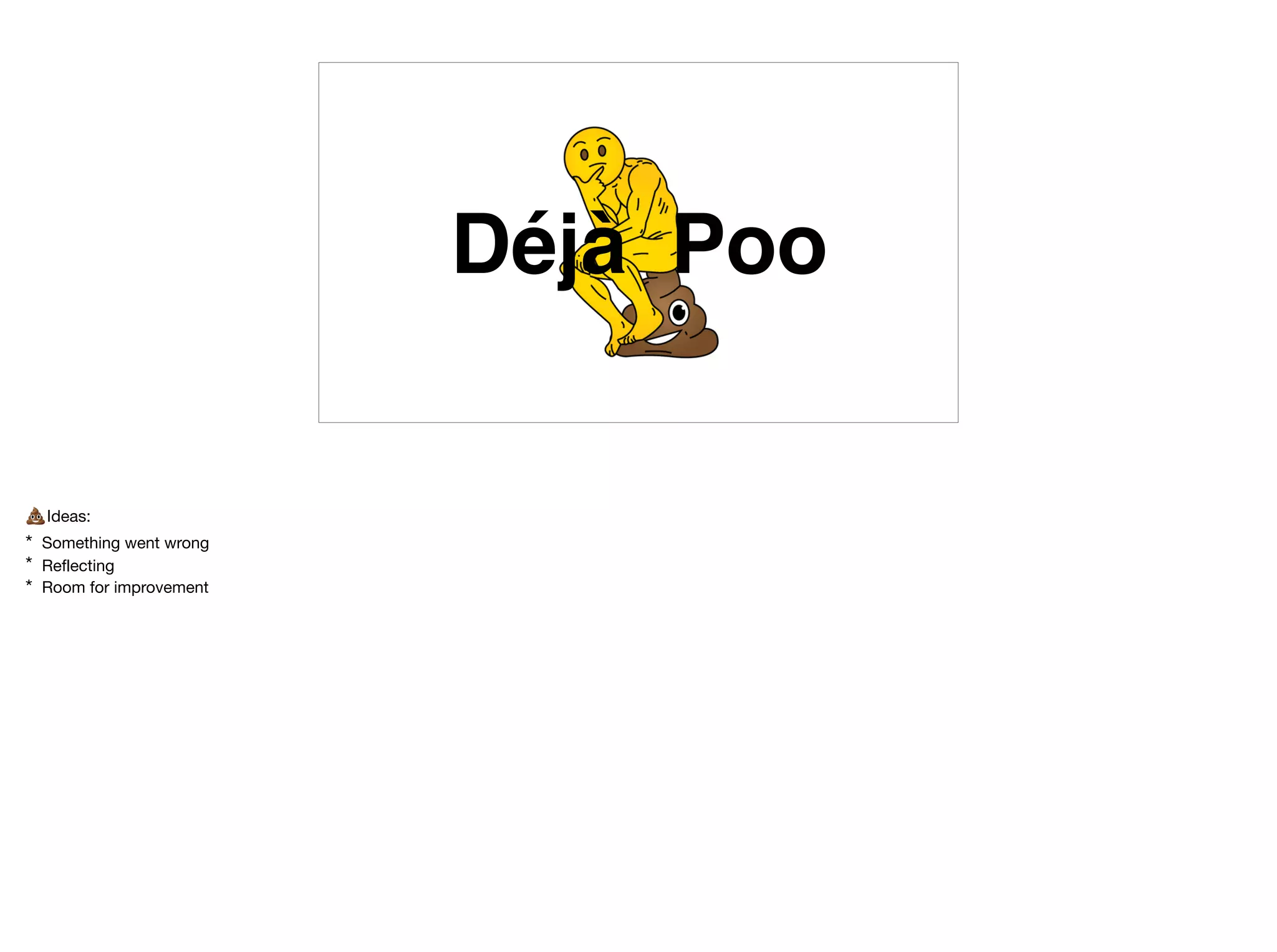 Déjà Poo
💩 Ideas:

* Something went wrong

* Reflecting

* Room for improvement
 