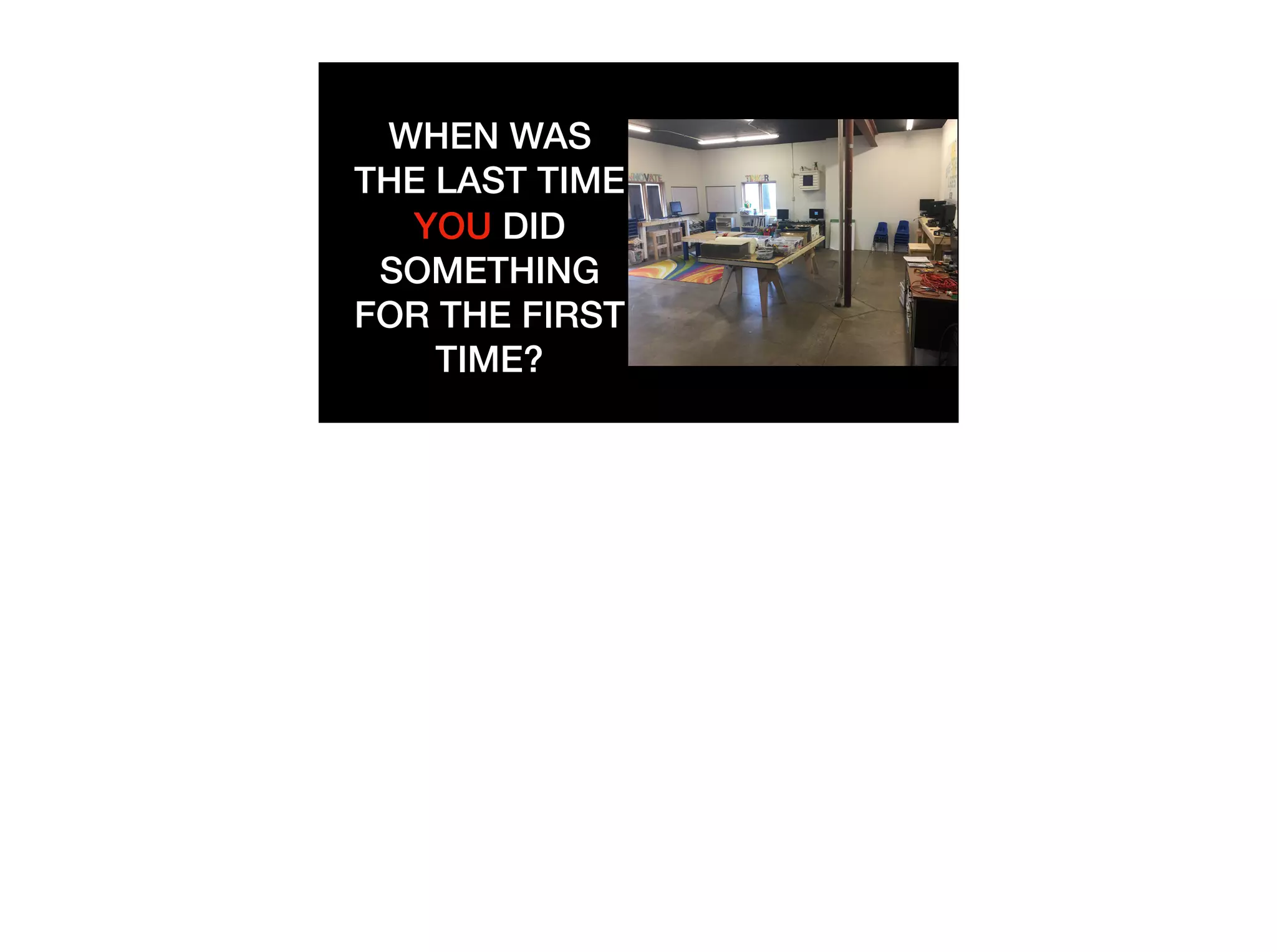 WHEN WAS
THE LAST TIME
YOU DID
SOMETHING
FOR THE FIRST
TIME?
 