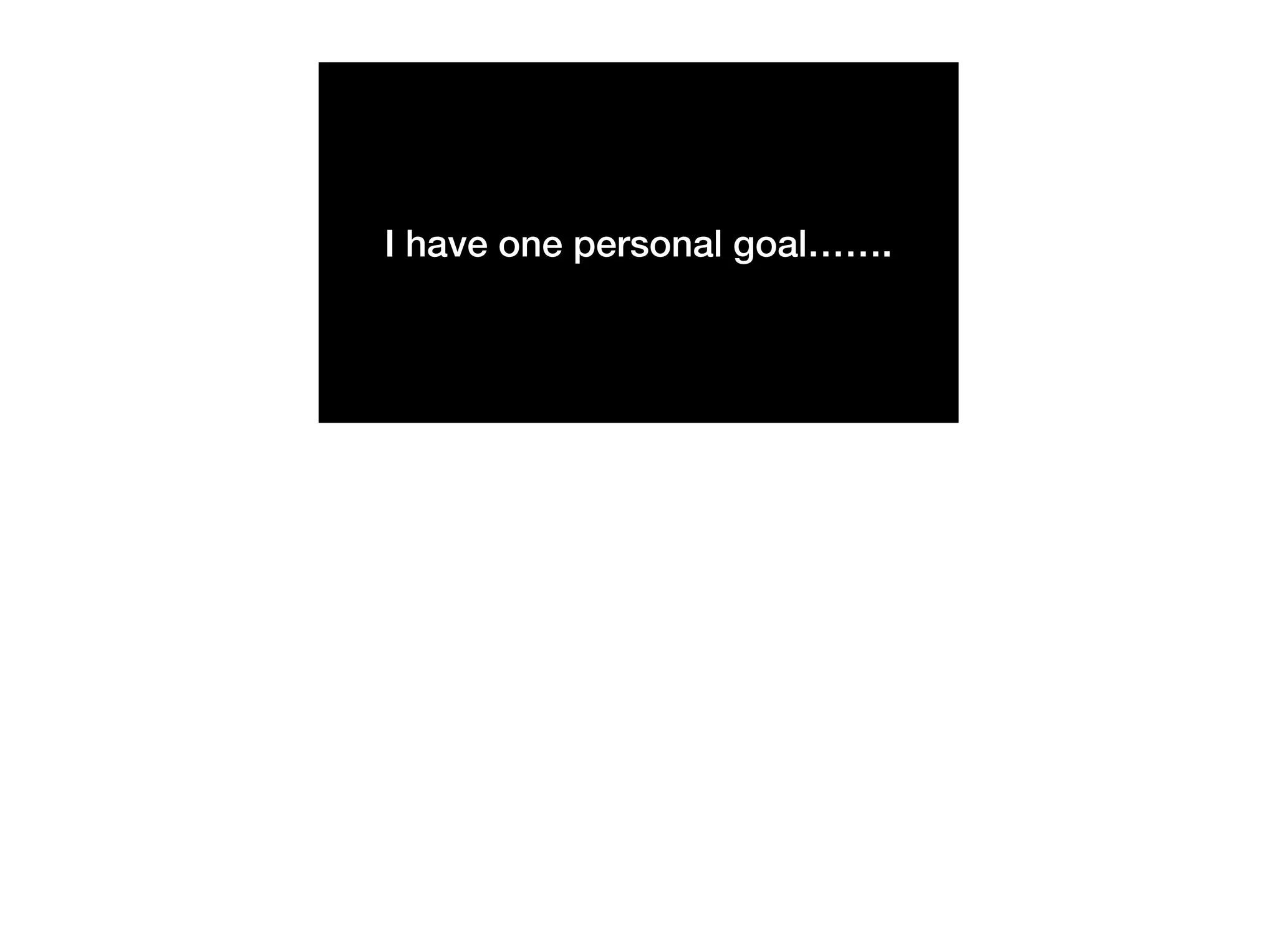 I have one personal goal…….
 