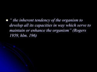  “ the inherent tendency of the organism to
develop all its capacities in way which serve to
maintain or enhance the organism” (Rogers
1959, hlm. 196)
 