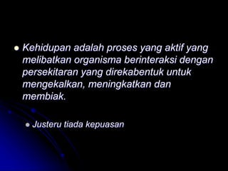  Kehidupan adalah proses yang aktif yang
melibatkan organisma berinteraksi dengan
persekitaran yang direkabentuk untuk
mengekalkan, meningkatkan dan
membiak.
 Justeru tiada kepuasan
 