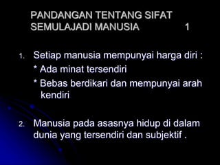 PANDANGAN TENTANG SIFAT
SEMULAJADI MANUSIA 1
1. Setiap manusia mempunyai harga diri :
* Ada minat tersendiri
* Bebas berdikari dan mempunyai arah
kendiri
2. Manusia pada asasnya hidup di dalam
dunia yang tersendiri dan subjektif .
 