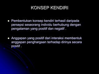 KONSEP KENDIRI
 Pembentukan konsep kendiri terhasil daripada
persepsi seseorang individu berhubung dengan
pengalaman yang positif dan negatif .
 Anggapan yang positif dari interaksi membentuk
anggapan penghargaan terhadap dirinya secara
positif .
 