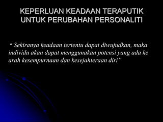 KEPERLUAN KEADAAN TERAPUTIK
UNTUK PERUBAHAN PERSONALITI
“ Sekiranya keadaan tertentu dapat diwujudkan, maka
individu akan dapat menggunakan potensi yang ada ke
arah kesempurnaan dan kesejahteraan diri”
 
