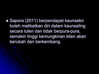  Sapora (2011) berpendapat kaunselor
boleh melibatkan diri dalam kaunseling
secara tulen dan tidak berpura-pura,
semakin tinggi kemungkinan klien akan
berubah dan berkembang.
 