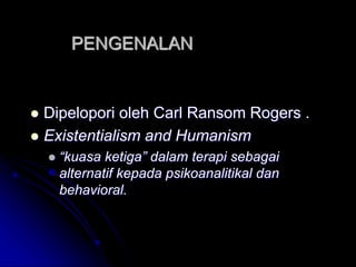 PENGENALAN
 Dipelopori oleh Carl Ransom Rogers .
 Existentialism and Humanism
 “kuasa ketiga” dalam terapi sebagai
alternatif kepada psikoanalitikal dan
behavioral.
 