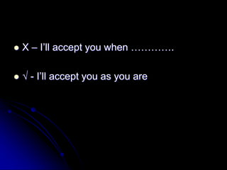  X – I’ll accept you when ………….
 √ - I’ll accept you as you are
 