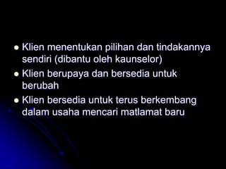  Klien menentukan pilihan dan tindakannya
sendiri (dibantu oleh kaunselor)
 Klien berupaya dan bersedia untuk
berubah
 Klien bersedia untuk terus berkembang
dalam usaha mencari matlamat baru
 