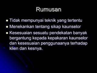 Rumusan
 Tidak mempunyai teknik yang tertentu
 Menekankan tentang sikap kaunselor
 Kesesuaian sesuatu pendekatan banyak
bergantung kepada kepakaran kaunselor
dan kesesuaian penggunaanya terhadap
klien dan kesnya.
 