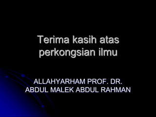 Terima kasih atas
perkongsian ilmu
ALLAHYARHAM PROF. DR.
ABDUL MALEK ABDUL RAHMAN
 
