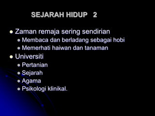 SEJARAH HIDUP 2
 Zaman remaja sering sendirian
 Membaca dan berladang sebagai hobi
 Memerhati haiwan dan tanaman
 Universiti
 Pertanian
 Sejarah
 Agama
 Psikologi klinikal.
 