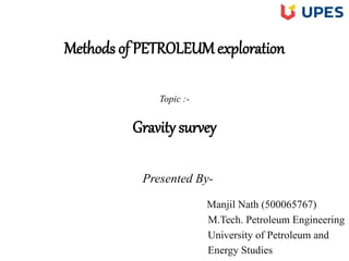 Methods of PETROLEUM exploration
Topic :-
Gravity survey
Presented By-
Manjil Nath (500065767)
M.Tech. Petroleum Engineering
University of Petroleum and
Energy Studies
 