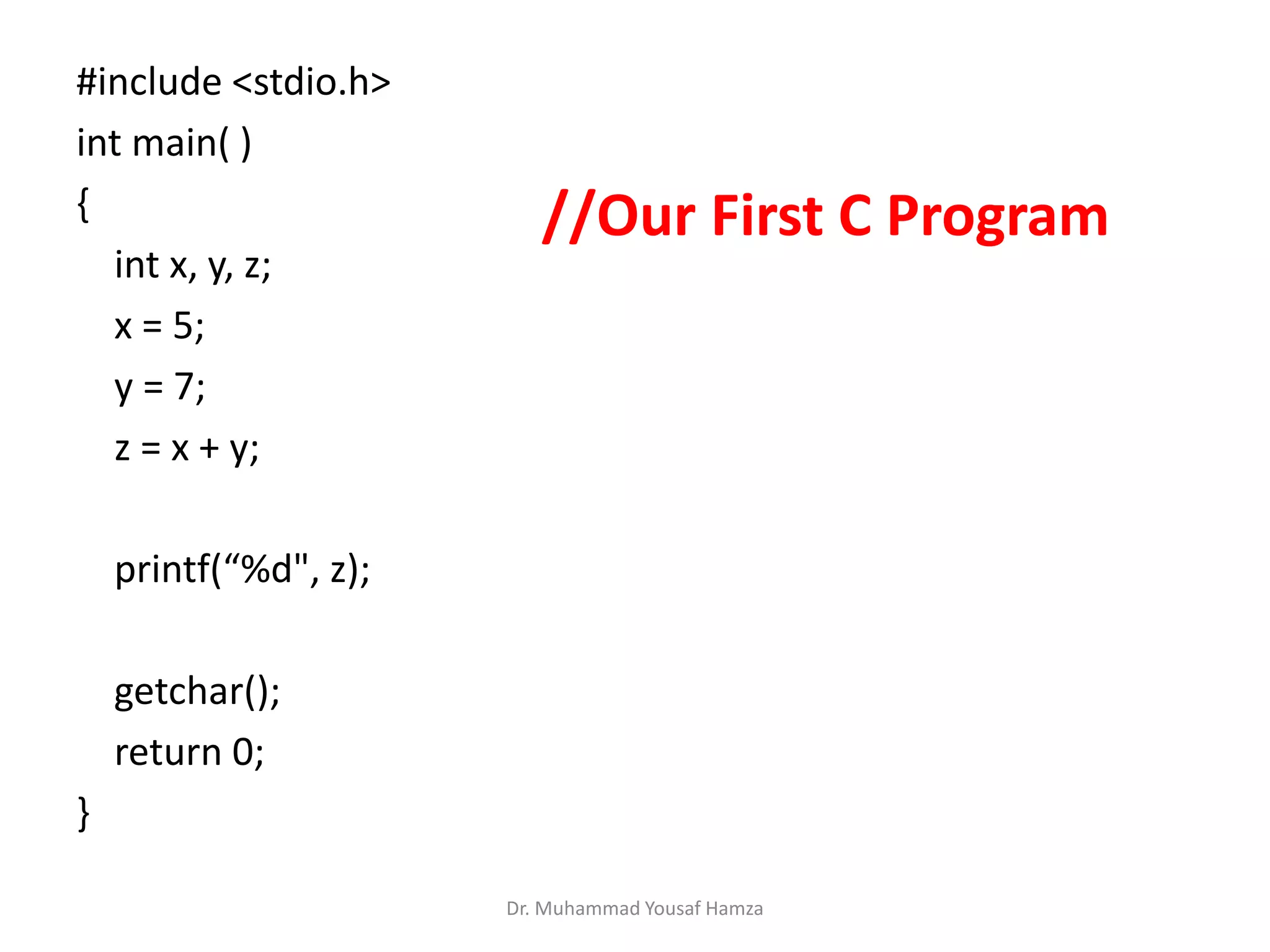 #include <stdio.h>
int main( )
{
int x, y, z;
x = 5;
y = 7;
z = x + y;
printf(“%d", z);
getchar();
return 0;
}
//Our First C Program
Dr. Muhammad Yousaf Hamza
 