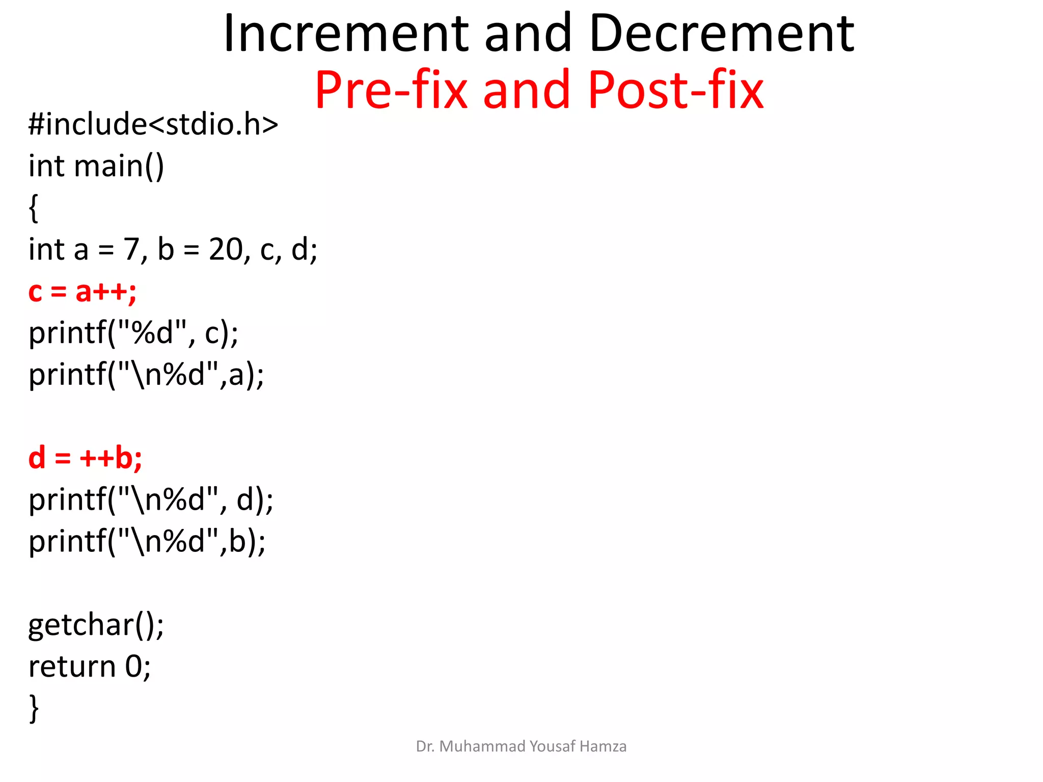 #include<stdio.h>
int main()
{
int a = 7, b = 20, c, d;
c = a++;
printf("%d", c);
printf("n%d",a);
d = ++b;
printf("n%d", d);
printf("n%d",b);
getchar();
return 0;
}
Dr. Muhammad Yousaf Hamza
Increment and Decrement
Pre-fix and Post-fix
 
