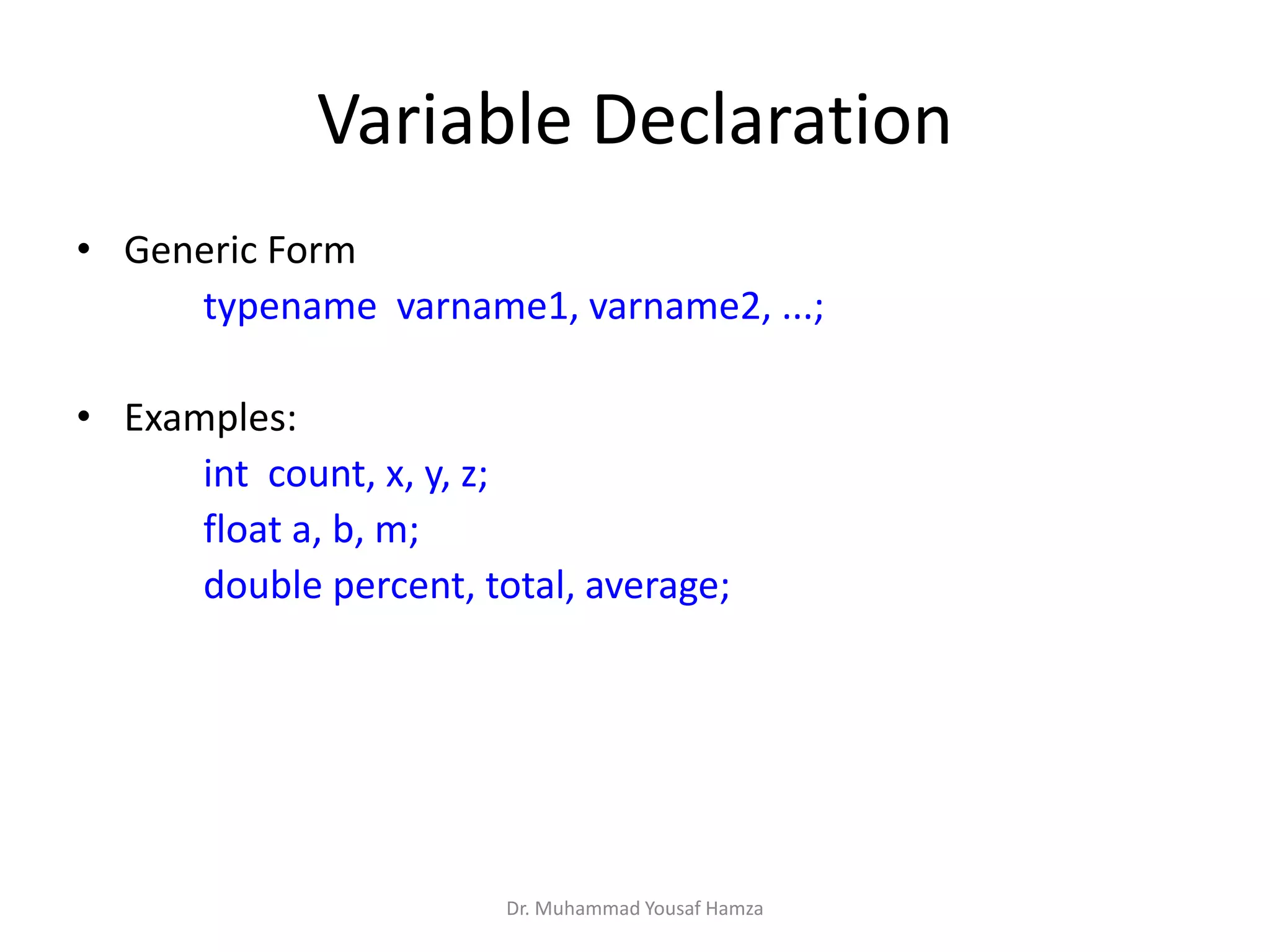 Variable Declaration
• Generic Form
typename varname1, varname2, ...;
• Examples:
int count, x, y, z;
float a, b, m;
double percent, total, average;
Dr. Muhammad Yousaf Hamza
 
