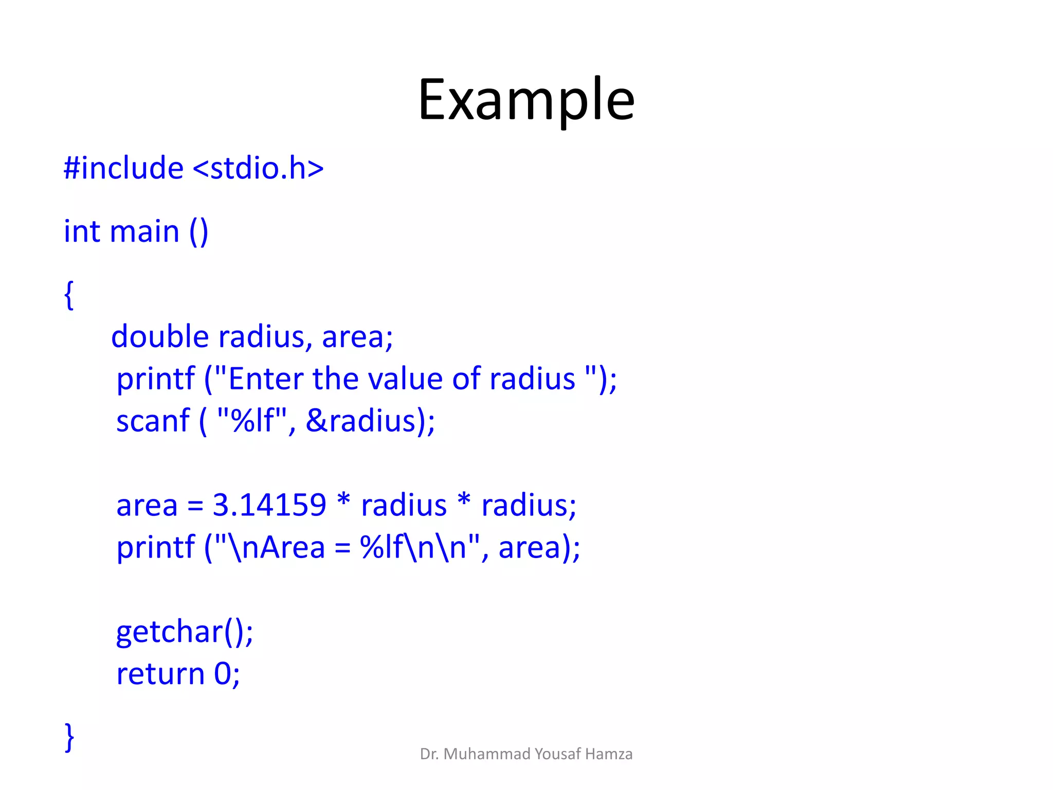 Example
#include <stdio.h>
int main ()
{
double radius, area;
printf ("Enter the value of radius ");
scanf ( "%lf", &radius);
area = 3.14159 * radius * radius;
printf ("nArea = %lfnn", area);
getchar();
return 0;
} Dr. Muhammad Yousaf Hamza
 