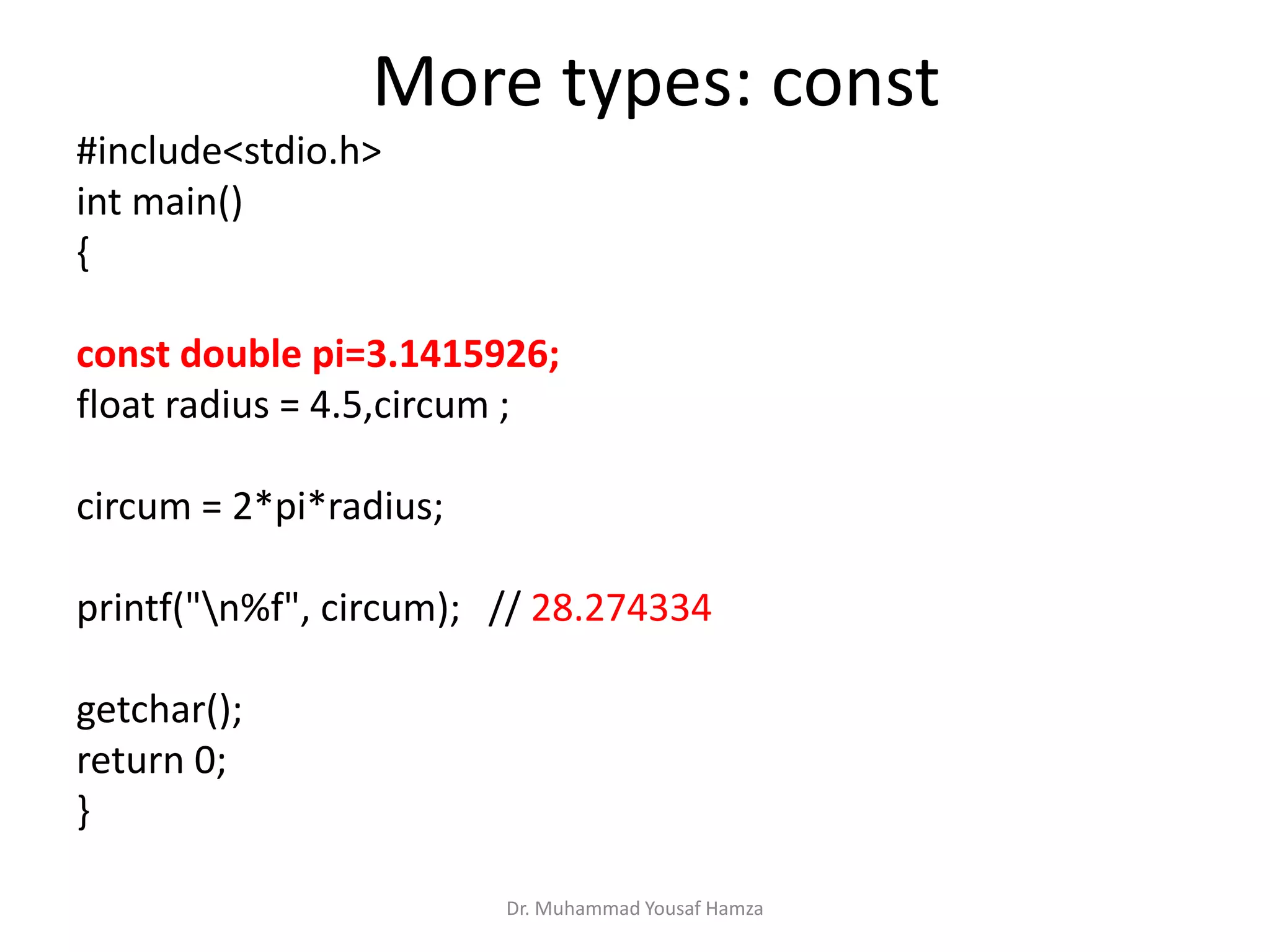 #include<stdio.h>
int main()
{
const double pi=3.1415926;
float radius = 4.5,circum ;
circum = 2*pi*radius;
printf("n%f", circum); // 28.274334
getchar();
return 0;
}
Dr. Muhammad Yousaf Hamza
More types: const
 