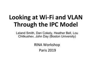 Looking	at	Wi-Fi	and	VLAN	
Through	the	IPC	Model	
Leland Smith, Dan Cokely, Heather Bell, Lou
Chitkushev, John Day (Boston University)	
	
RINA	Workshop	
	Paris	2019	
 